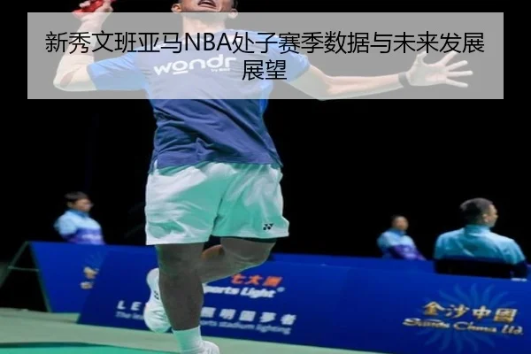 新秀文班亚马NBA处子赛季数据与未来发展展望
